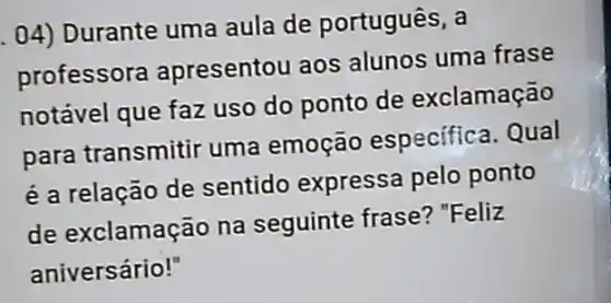 04) Durante uma aula de português, a
professora apresentou aos alunos uma frase
notável que faz uso do ponto de exclamação
para transmitir uma emoção especifica. Qual
é a relação de sentido expressa pelo ponto
de exclamação na seguinte frase?"Feliz
aniversário!"