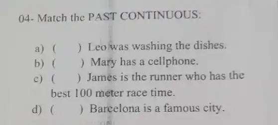 04- Match the PAST CONTINUOUS:
a) () Leo'was washing the dishes.
b) () Mary has a cellphone.
c) () James is the runner who has the
best 100 méter race time.
d) () Barcelona is a famous city.