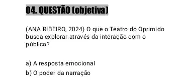 04. QUESTãO (objetiva)
(ANA RIBEIRO, 2024) 0 que o Teatro do Oprimido
busca explorar através da interação com o
público?
a) A resposta emocional
b) O poder da narração