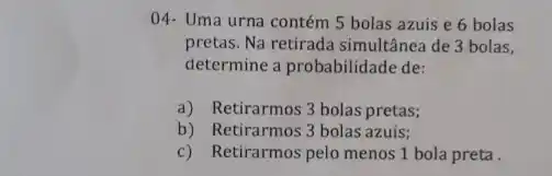 04- Uma urna contém 5 bolas azuis e 6 bolas
pretas. Na retirada simultânea de 3 bolas,
determine a probabilidade de:
a) Retirarmos 3 bolas pretas;
b) Retirarmos 3 bolas azuis;
c) Retirarmos pelo menos 1 bola preta