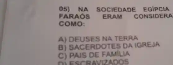 05 ) NA soc IEDADE EGIPCIA
FARA ós ERAM CONS IDERA
COMO:
A) DEU ISES NA TERRA
B) SAC ERD OTES DAIC SREJA
C) PA IS DE FA MILLA
DIESCRA VIZADO s