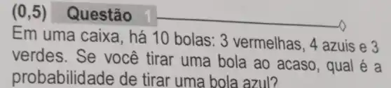 (0,5) Questão
Em uma caixa, há 10 bolas: 3 vermelhas, 4 azuis e 3
verdes.Se você tirar uma bola ao acaso, qual é a
probabilidade de tirar uma bola azul?