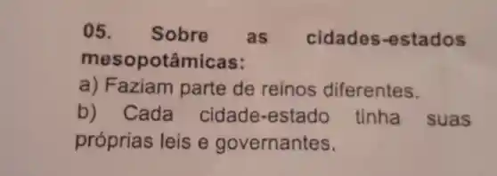 05. Sobre as cidades -estados
mesopotâmicas:
a) Faziam parte de reinos diferentes.
b) Cada cidade-estado tinha suas
próprias leis e governantes.