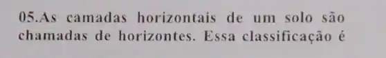 05.As camadas horizontais de um solo são
chamadas de horizontes. Essa classificação é