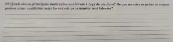 05.Quais saie as principais motivaçōes que levam à fuga de cérebros? De que maneira os paises de origem
podem criar condiçōes mais favoráveis para manter seus talentos?
__