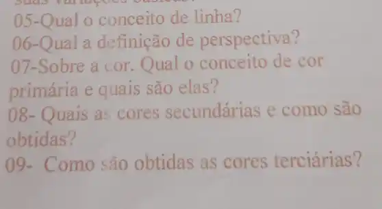 05-Qual 0 conceito de linha?
06-Qual a definição de perspectiva?
07-Sobre a cor Qual o conceito de cor
primária e quais são elas?
08- Quais as cores secundárias e como são
obtidas?
09. Como são obtidas as cores terciárias?