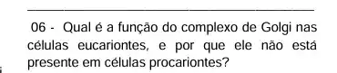 __
06 - Qual é a função do complexo de Golgi nas
células eucariontes, e por que ele não está
presente em células procariontes?