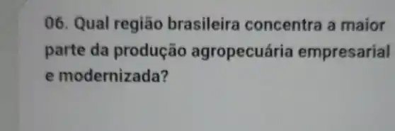 06. Qual região brasileira concentra a maior
parte da produção agropecuária empresarial
e modernizada?