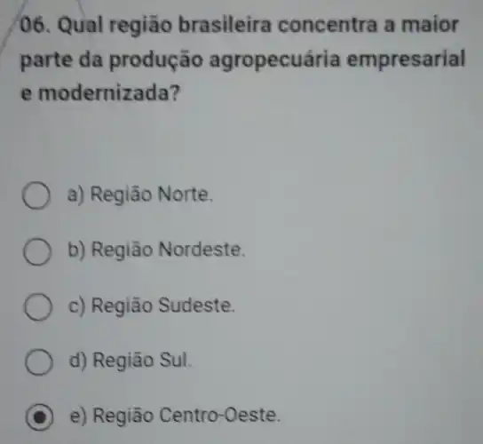 06. Qual região brasileira concentra a maior
parte da produção agropecuária empresarial
e modernizada?
a) Região Norte.
b) Região Nordeste.
c) Região Sudeste.
d) Região Sul.
C e) Região Centro-Oeste.