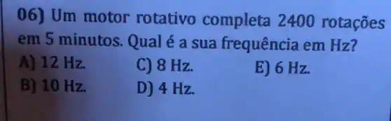 06) Um motor rotativo completa 2400 rotações
em 5 minutos Qualé a sua frequência em Hz?
A) 12 Hz.
C) 8 Hz.
E) 6 Hz.
B) 10 Hz.
D) 4 Hz.