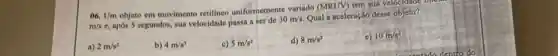 06. Um objeto em movimento retilineo uniformemente variado (MRUV) tem sua velocialar
m/s
c, após 5 segundos sua velocidade passa a ser de 30m/s Qual a aceleração desse objeto?
a) 2m/s^2
b) 4m/s^2
c) 5m/s^2
d) 8m/s^2
c) 10m/s^2