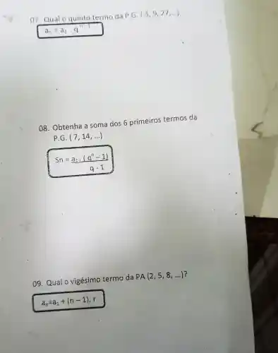 07. 0 ualo da P.G.(3,9,27,ldots )
a_(n)=a_(1)cdot q^n-1
08.0 btenha a soma dos 6 pr imeiros termos da
P.G.(7,14,ldots )
Sn=(a_(1)cdot (q^n-1))/(q-1)
9. Qual o vig ésimo term da PA(2,5,8,ldots ) ?
a_(n)=a_(1)+(n-1)cdot r