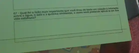 07 - Qual fol a lição mals importante você tirou do texto em relação à interação
entre a água, 0 solo e a qulmica amblental, e como você pretende aplicá-I a em sua
vida cotidiana?
square