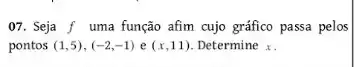 07. Seja f uma função afim cujo gráfico passa pelos
pontos (1,5),(-2,-1) e (x,11) Determine x.