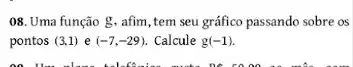 08. Uma função g , afim, tem seu gráfico passando sobre os
pontos (3,1) e (-7,-29) Calcule g(-1)