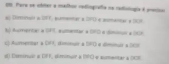 09. Pere se obter a melhor redioprafs
a) Diminuir a DH, numentar a proe kumentar a box
b) Aumentar a DFF; aumentar a bro e diminuir a box
c) Aumentar a DFF, diminuir a Droe diminuir a box
d) Diminuir a DFF. diminuir a Dro e aumentar a DOE