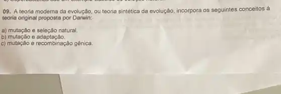 09. A teoria moderna da evolução, ou teoria sintética da evolução incorpora os seguintes conceitos à
teoria original proposta por Darwin:
a) mutação e seleção natural
b) mutação e adaptação.
c) mutação e recombinação gênica.