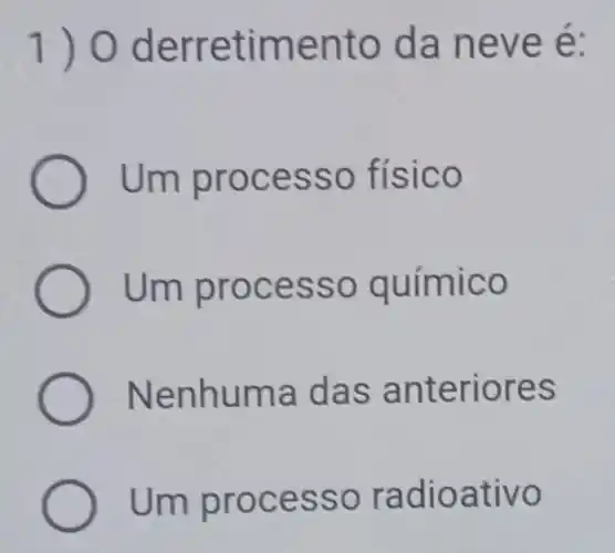 1) 0 derretimento da neve é:
Um processo físico
Um processo químico
Nenhuma das anteriores
Um processo radioativo