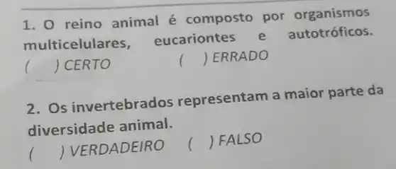 1. 0 reino animal é composto por organismos
multicelulares,
eucariontes e autotróficos.
( ) CERTO	() ERRADO
2. Os invertebrados representam a maior parte da
diversidade animal.
() VERDADEIRO
() FALSO