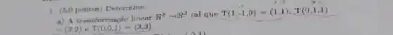 1. (3,0 pontos) Determine:
a) A transformação linear
R^3arrow R^2 tal que T(1,-1,0)=(1,1),T(0,1,1)
=(2,2) T(0,0,1)=(3,3)