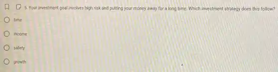(1) 5. Your investment goal involves high risk and putting your money away for a long time. Which investment strategy does this follow?
time
income
safety
growth