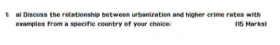 1. al Discuss the relationship between urbanization and higher crime rates with
examples from a specific country of your choice.
(15 Marks)