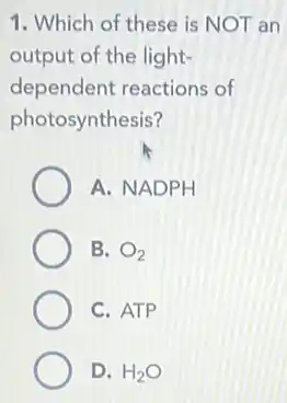 1. Which of these is NOT an
output of the light-
dependent reactions of
photosynthesis?
A. NADPH
B. O_(2)
C. ATP
D. H_(2)O