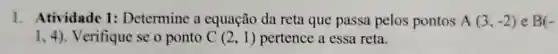 1. Atividade 1:Determine a equação da reta que passa pelos pontos A(3,-2) e B(-
(1,4) Verifique se o ponto C(2,1) pertence a essa reta.