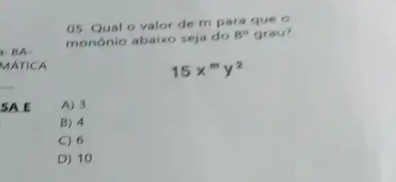 1: BA.
MAT ICA
__
SAE
05. Qual o valor de m para 9
monónio ab aixo seja do
8^9 grau?
15x^my^2
A) 3
B) 4
C) 6
D) 10