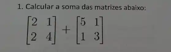 1. Calcular a soma das matrizes abaixo:
[} 2&1 2&4 ]