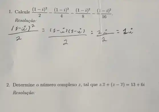 1. Calcule ((1-i)^2)/(2)-((1-i)^2)/(4)-((1-i)^2)/(8)-((i-i)^2)/(16)
Resolução:
2. Determine o número complexo z, tal que zcdot bar (z)+(z-bar (z))=13+6i
Resolução: