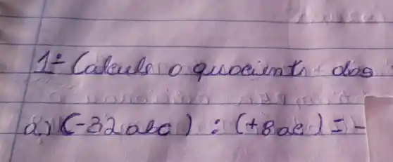 1- Caleula o quocients dos
[
 ( a) )(-32 a b c):(+8 a c)=-
]