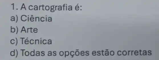 1. A cartografia é:
a) Ciência
b) Arte
c) Técnica
d) Todas as opçōes estão corretas