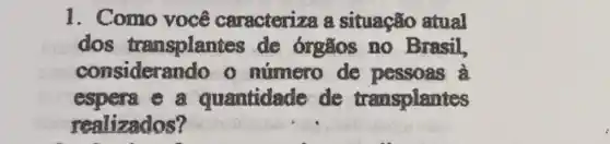 1. Como você caracteriza a situação atual
dos transplante s de órgãos no Brasil.
considerand o numero de pessoas a
espera e a quantidad de transplantes
realizados?