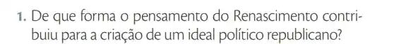 1. De que forma o pensamento do Renascimer to contri-
buiu para a criação de um ideal político republicano?