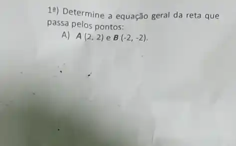 1?) Determine a equação geral da reta que
passa pelos pontos:
A) A(2,2) e B(-2,-2)