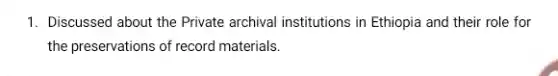 1. Discussed about the Private archival institutions in Ethiopia and their role for
the preservations of record materials.