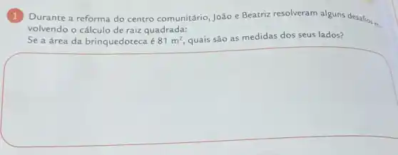 1 Durante a reforma do centro comunitário , João e Beatriz resolveram alguns desafion,en.
volvendo o cálculo de raiz quadrada:
Se a área da brinquedoteca é 81m^2 quais são as medidas dos seus lados?
square