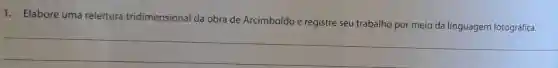 1. Elabore uma releitura tridimensional da obra de Arcimboldo e registre seu trabalho por meio da linguagem fotográfica.
__