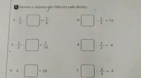 (1) Escreva o numero que falta em cada divisão.
a. (1)/(2):square =(1)/(4)
b square (1)/(3)=12
C. -(1)/(2)=square =(1)/(10)
d square :(1)/(2)=4
e. 4:square =20
f. square :(2)/(3)=6