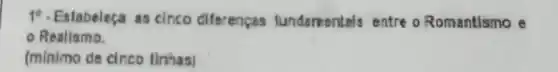 1". Estabeleça as cinco diferenças fundamentals entre o Romantismo e
Realismo.
(minimo de cinco finhas]