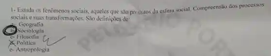 1- Estuda os fenômenos sociais, aqueles que são prcdutos da esfera social. Compreensão dos processos
sociais e suas transformações. São definições de:
a- Geografia
b. Sociologia
c- Filosofia
& Politica
e-Antropologia