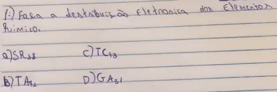 1.) Fala a destriburisão eletronica dos Elementos fuimico.
a) S R_(28) 
c) mathrm(TC)_(13) 
b) T A_(12) 
D) G_(A_(31))