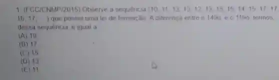 1. (FCC CNMP/2015) Observe a sequência (10,11,13,13,12,13,15,15,14,15,17,17
16,17,ldots ) que possui uma lei de formação A diferença entre 01490 e 01190 termos,
dessa sequência é igual a
(A) 19
(B) 17
(C) 15
(D) 13
(E) M