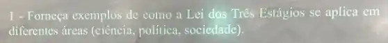 1 - Forneça exemplos de como a Lei dos Três Estágios se aplica em
diferentes áreas (ciência política, sociedade).