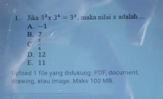 1. Jika 3^3x3^4=3^x maka nilai x adalah __
A. -1
B. 7
C. (3)/(4)
D. 12
E. 11
Upload 1 file yang didukung: PDF document,
drawing, atau image Maks 100 MB.
square