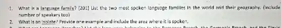 1. What is a language family? (201) Lis: the two most spoken language families in the world and their geography. (Include
number of speakers too)
2. What is an Isolate Provice one example and include the area where it is spoken.