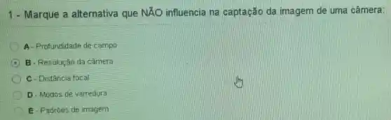 1 - Marque a alternativa que NÃO influencia na captação da imagem de uma câmera:
A- Profundidade de campo
A B-Resolução da câmera
C - Distância focal
D-Modos de varredura
E-Padróes de imagem