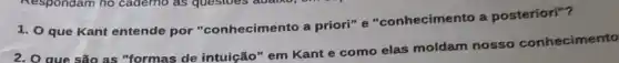 1. O que Kant entende por "conhecimento a priori" e "conhecimento a posteriori"?
2. O que são as "formas de intuição "em Kante como elas moldam nosso conhecimento