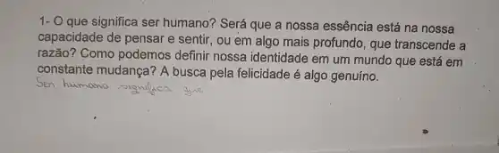 1- O que significa ser humano? Será que a nossa essência está na nossa
capacidade de pensar e sentir, ou em algo mais profundo, que transcende a
razão? Como podemos definir nossa identidade em um mundo que está em
constante mudança ? A busca pela felicidade é algo genuíno.
Sen humano